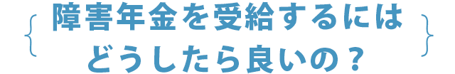 障害年金を受給するにはどうしたら良いの？