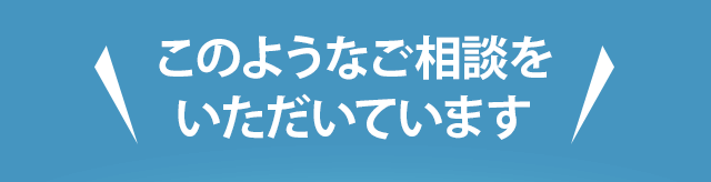 このようなご相談をいただいています