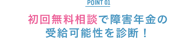 POINT1：初回無料相談で障害年金の受給可能性を診断！
