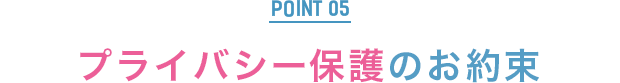 POINT5：プライバシー保護のお約束
