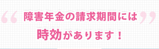 障害年金の請求期間には時効があります！